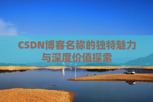 CSDN博客名称的独特魅力与深度价值探索 CSDN博客名称的独特魅力与深度价值探索